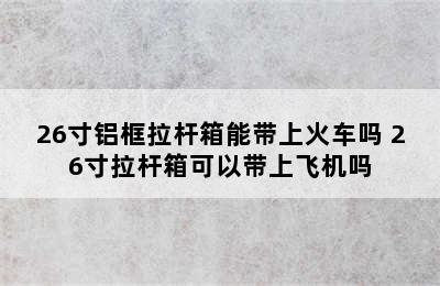 26寸铝框拉杆箱能带上火车吗 26寸拉杆箱可以带上飞机吗